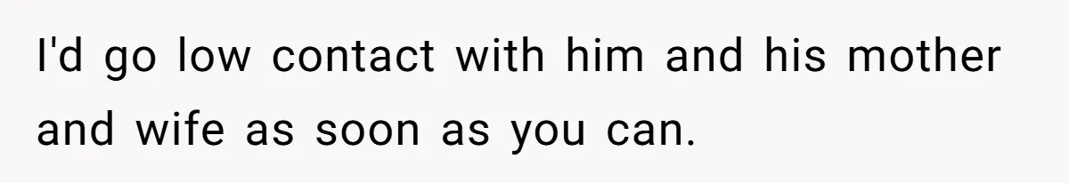 I'd go low contact with him and his mother and wife as soon as you can.