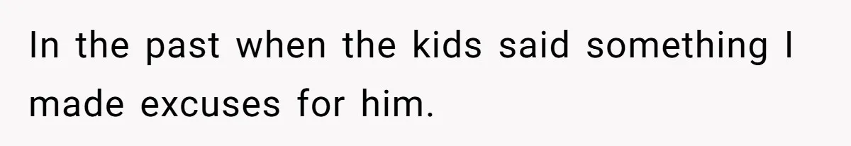 In the past when the kids said something I made excuses for him.