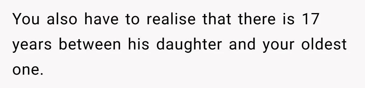 You also have to realise that there is 17 years between his daughter and your oldest one.