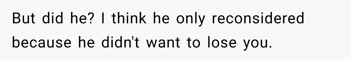But did he? I think he only reconsidered because he didn't want to lose you.