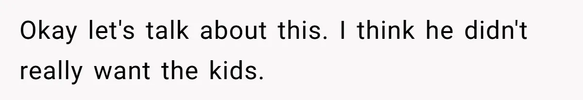 Okay let's talk about this. I think he didn't really want the kids.