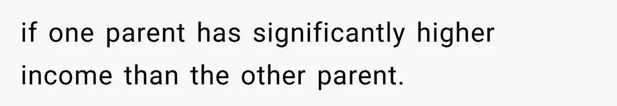 if one parent has significantly higher income than the other parent.