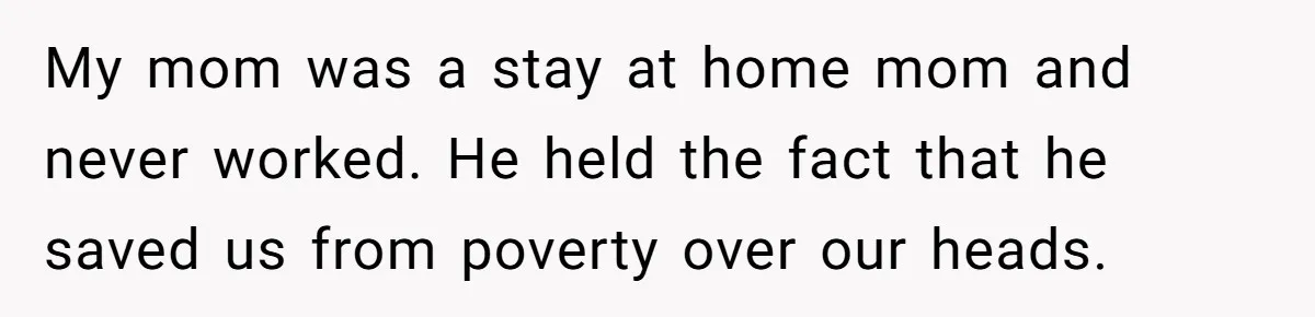 Wealthy Man Offers Home To His Mother But Refuses Stepdad And Stepfamily My mom was a stay at home mom and never worked. He held the fact that he saved us from poverty over our heads.