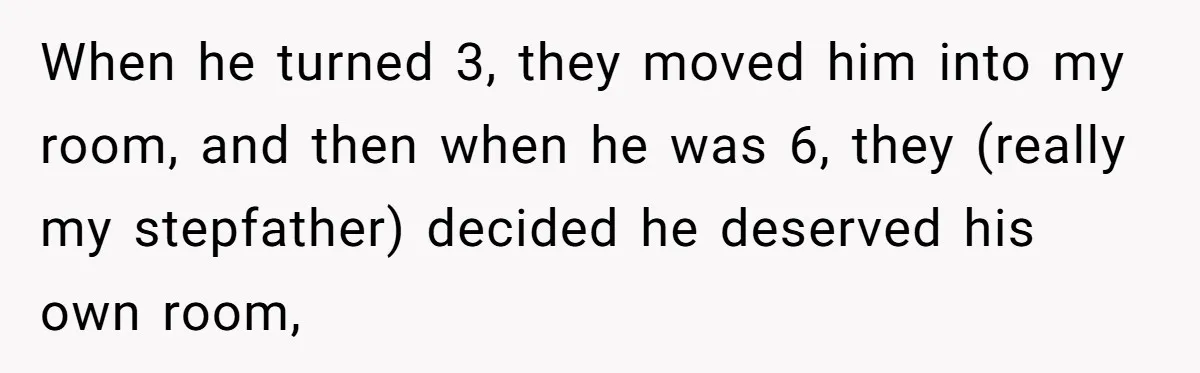 Wealthy Man Offers Home To His Mother But Refuses Stepdad And Stepfamily When he turned 3, they moved him into my room, and then when he was 6, they (really my stepfather) decided he deserved his own room,