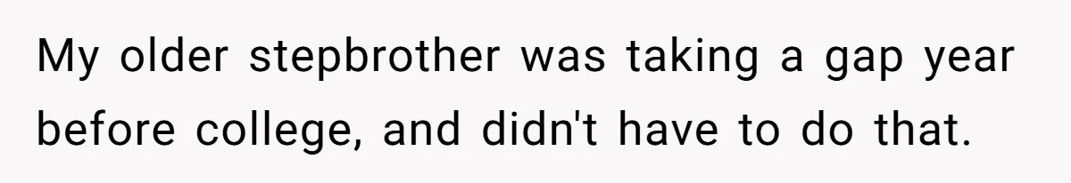 Wealthy Man Offers Home To His Mother But Refuses Stepdad And Stepfamily My older stepbrother was taking a gap year before college, and didn't have to do that.