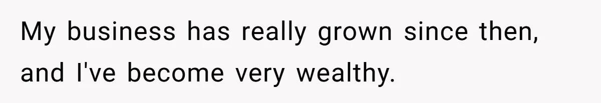 Wealthy Man Offers Home To His Mother But Refuses Stepdad And Stepfamily My business has really grown since then, and I've become very wealthy.