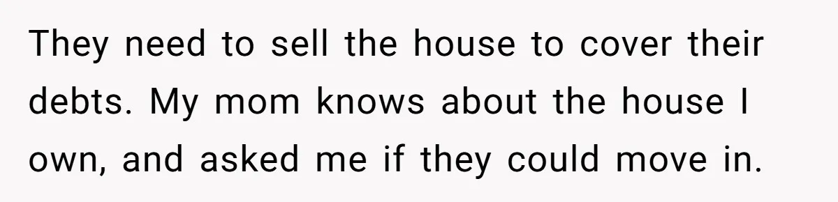 Wealthy Man Offers Home To His Mother But Refuses Stepdad And Stepfamily They need to sell the house to cover their debts. My mom knows about the house I own, and asked me if they could move in.