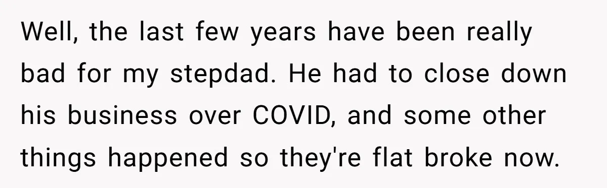 Wealthy Man Offers Home To His Mother But Refuses Stepdad And Stepfamily Well, the last few years have been really bad for my stepdad. He had to close down his business over COVID, and some other things happened so they're flat broke...