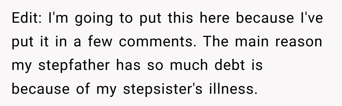 Wealthy Man Offers Home To His Mother But Refuses Stepdad And Stepfamily Edit: I'm going to put this here because I've put it in a few comments. The main reason my stepfather has so much debt is because of my stepsister's illness.