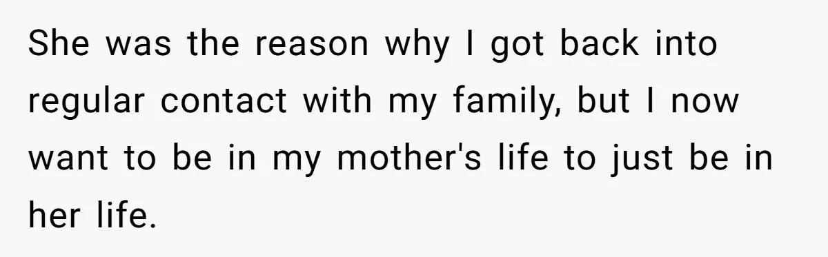 Wealthy Man Offers Home To His Mother But Refuses Stepdad And Stepfamily She was the reason why I got back into regular contact with my family, but I now want to be in my mother's life to just be in her life.