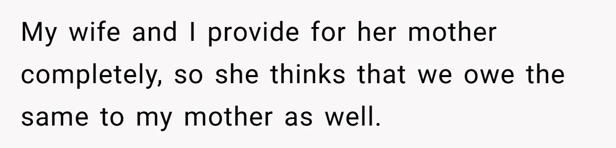Wealthy Man Offers Home To His Mother But Refuses Stepdad And Stepfamily My wife and I provide for her mother completely, so she thinks that we owe the same to my mother as well.