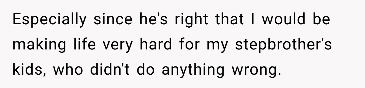 Wealthy Man Offers Home To His Mother But Refuses Stepdad And Stepfamily Especially since he's right that I would be making life very hard for my stepbrother's kids, who didn't do anything wrong.