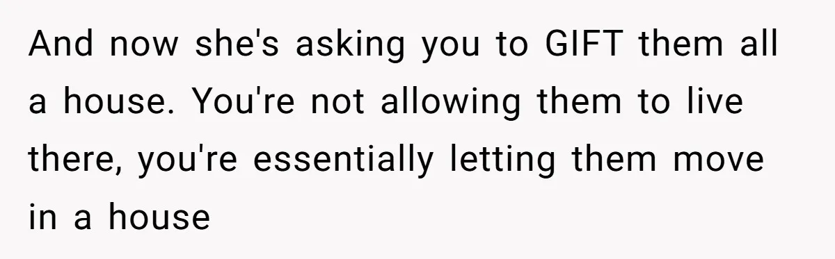 Wealthy Man Offers Home To His Mother But Refuses Stepdad And Stepfamily And now she's asking you to GIFT them all a house. You're not allowing them to live there, you're essentially letting them move in a house
