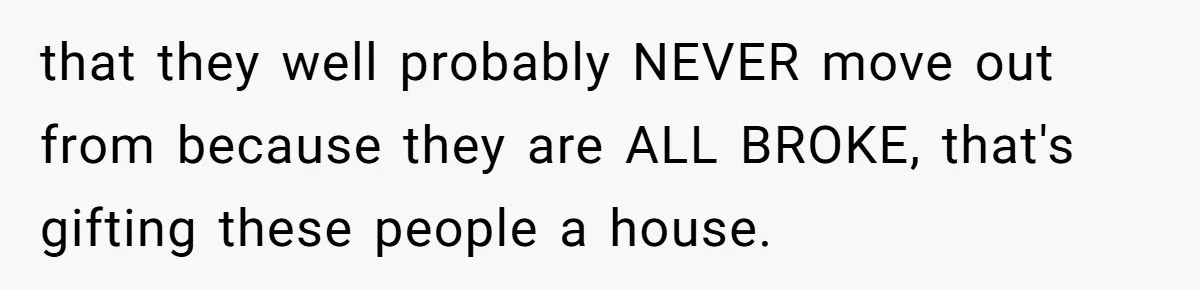 Wealthy Man Offers Home To His Mother But Refuses Stepdad And Stepfamily that they well probably NEVER move out from because they are ALL BROKE, that's gifting these people a house.