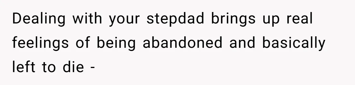 Wealthy Man Offers Home To His Mother But Refuses Stepdad And Stepfamily Dealing with your stepdad brings up real feelings of being abandoned and basically left to die -