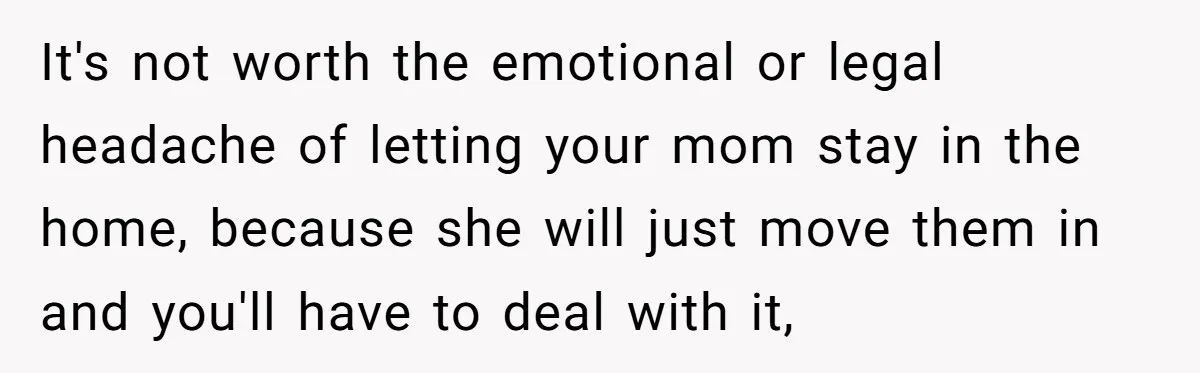 Wealthy Man Offers Home To His Mother But Refuses Stepdad And Stepfamily It's not worth the emotional or legal headache of letting your mom stay in the home, because she will just move them in and you'll have to deal with it,