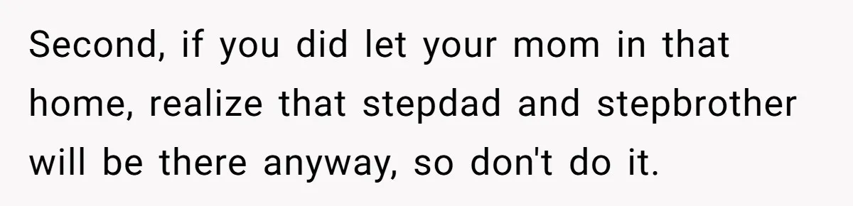 Wealthy Man Offers Home To His Mother But Refuses Stepdad And Stepfamily Second, if you did let your mom in that home, realize that stepdad and stepbrother will be there anyway, so don't do it.