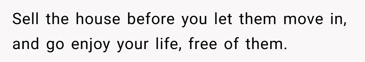 Wealthy Man Offers Home To His Mother But Refuses Stepdad And Stepfamily Sell the house before you let them move in, and go enjoy your life, free of them.