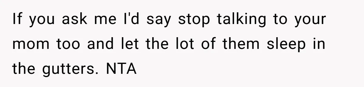 Wealthy Man Offers Home To His Mother But Refuses Stepdad And Stepfamily If you ask me I'd say stop talking to your mom too and let the lot of them sleep in the gutters. NTA