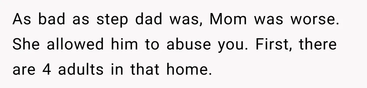 Wealthy Man Offers Home To His Mother But Refuses Stepdad And Stepfamily As bad as step dad was, Mom was worse. She allowed him to abuse you. First, there are 4 adults in that home.