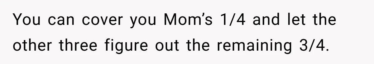 Wealthy Man Offers Home To His Mother But Refuses Stepdad And Stepfamily You can cover you Mom’s 1/4 and let the other three figure out the remaining 3/4.