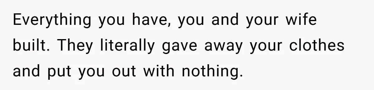 Wealthy Man Offers Home To His Mother But Refuses Stepdad And Stepfamily Everything you have, you and your wife built. They literally gave away your clothes and put you out with nothing.