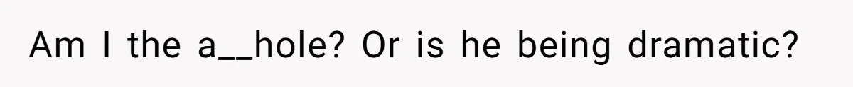 Am I the a__hole? Or is he being dramatic?
