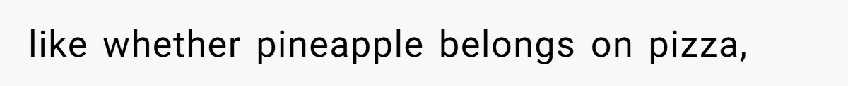 like whether pineapple belongs on pizza,