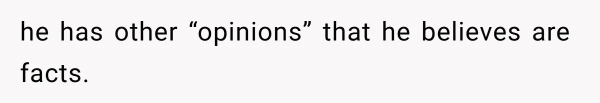 he has other “opinions” that he believes are facts.