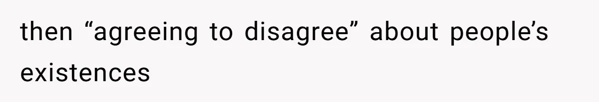 then “agreeing to disagree” about people’s existences