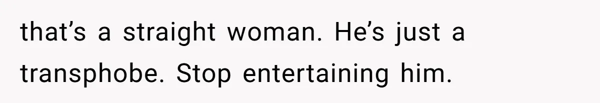 that’s a straight woman. He’s just a transphobe. Stop entertaining him.
