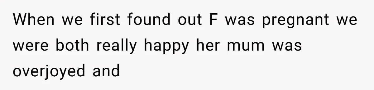 When we first found out F was pregnant we were both really happy her mum was overjoyed and