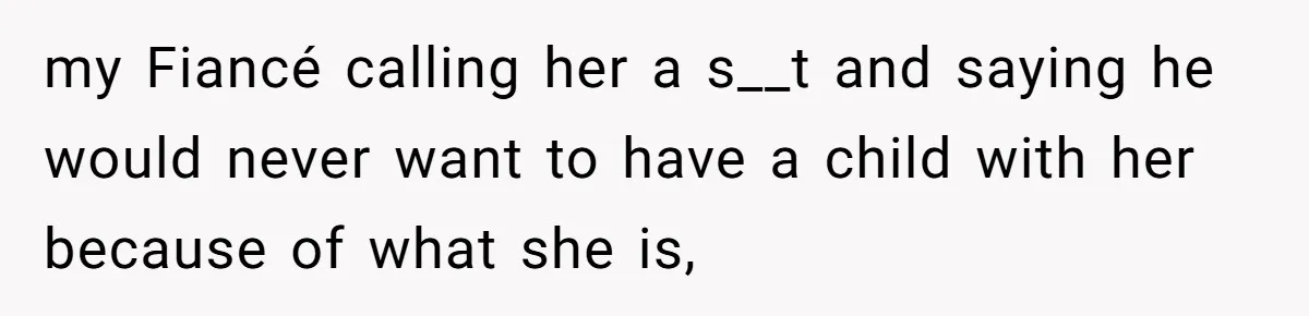 my Fiancé calling her a s__t and saying he would never want to have a child with her because of what she is,
