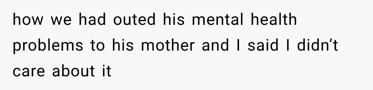 how we had outed his mental health problems to his mother and I said I didn’t care about it