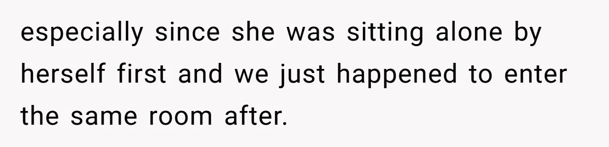especially since she was sitting alone by herself first and we just happened to enter the same room after.