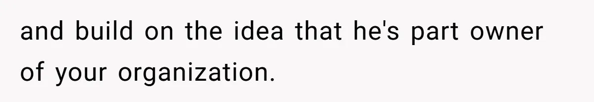 and build on the idea that he's part owner of your organization.