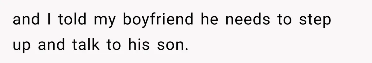 and I told my boyfriend he needs to step up and talk to his son.