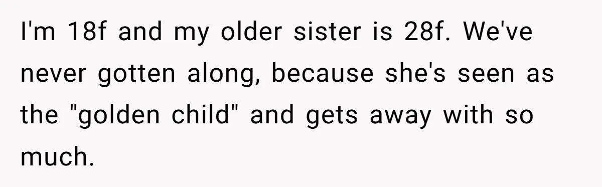 Sister Constantly Corrects Her Pronouns, She Finally Snaps And Gets Kicked Out I'm 18f and my older sister is 28f. We've never gotten along, because she's seen as the "golden child" and gets away with so much.