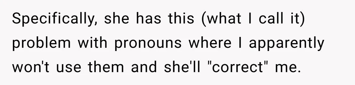 Sister Constantly Corrects Her Pronouns, She Finally Snaps And Gets Kicked Out Specifically, she has this (what I call it) problem with pronouns where I apparently won't use them and she'll "correct" me.