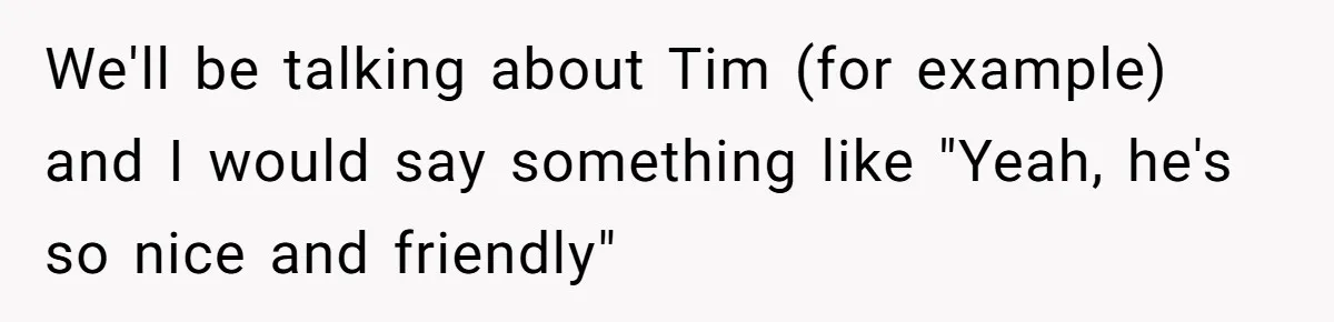 Sister Constantly Corrects Her Pronouns, She Finally Snaps And Gets Kicked Out We'll be talking about Tim (for example) and I would say something like "Yeah, he's so nice and friendly"