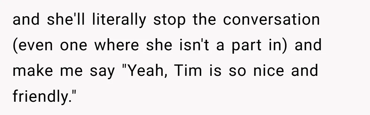 Sister Constantly Corrects Her Pronouns, She Finally Snaps And Gets Kicked Out and she'll literally stop the conversation (even one where she isn't a part in) and make me say "Yeah, Tim is so nice and friendly."