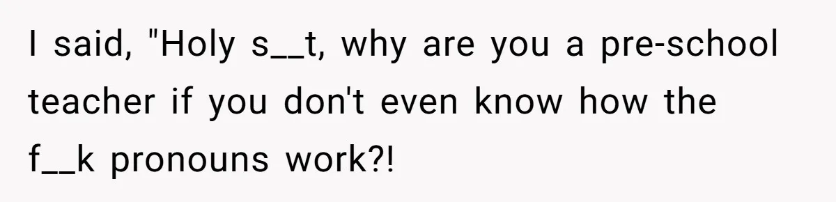 Sister Constantly Corrects Her Pronouns, She Finally Snaps And Gets Kicked Out I said, "Holy s__t, why are you a pre-school teacher if you don't even know how the f__k pronouns work?!