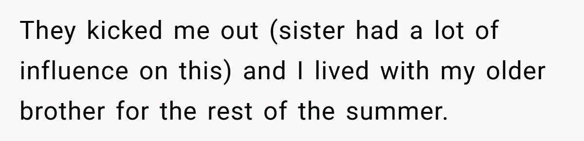 Sister Constantly Corrects Her Pronouns, She Finally Snaps And Gets Kicked Out They kicked me out (sister had a lot of influence on this) and I lived with my older brother for the rest of the summer.
