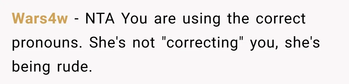 Sister Constantly Corrects Her Pronouns, She Finally Snaps And Gets Kicked Out Wars4w − NTA You are using the correct pronouns. She's not "correcting" you, she's being rude.