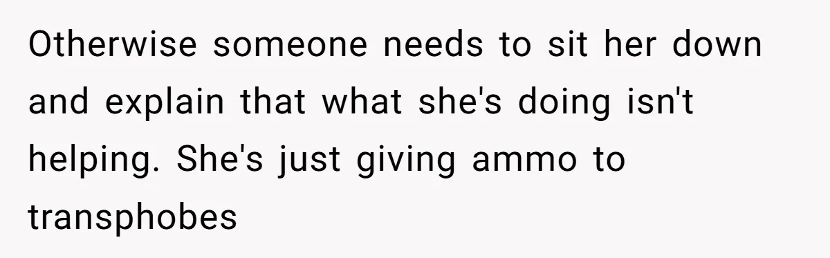 Sister Constantly Corrects Her Pronouns, She Finally Snaps And Gets Kicked Out Otherwise someone needs to sit her down and explain that what she's doing isn't helping. She's just giving ammo to transphobes