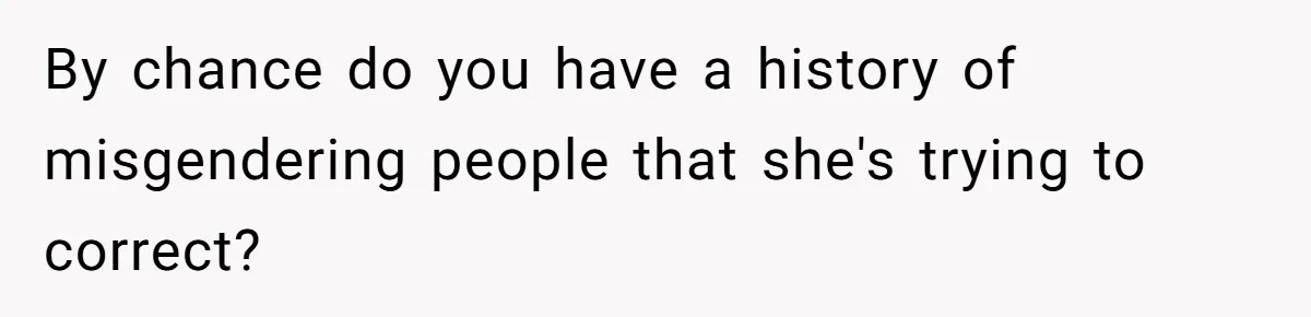 Sister Constantly Corrects Her Pronouns, She Finally Snaps And Gets Kicked Out By chance do you have a history of misgendering people that she's trying to correct?