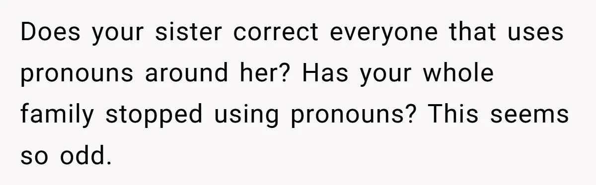 Sister Constantly Corrects Her Pronouns, She Finally Snaps And Gets Kicked Out Does your sister correct everyone that uses pronouns around her? Has your whole family stopped using pronouns? This seems so odd.