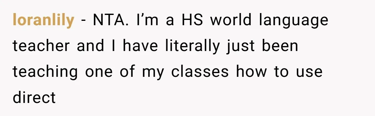Sister Constantly Corrects Her Pronouns, She Finally Snaps And Gets Kicked Out loranlily − NTA. I’m a HS world language teacher and I have literally just been teaching one of my classes how to use direct