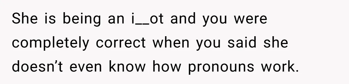 Sister Constantly Corrects Her Pronouns, She Finally Snaps And Gets Kicked Out She is being an i__ot and you were completely correct when you said she doesn’t even know how pronouns work.