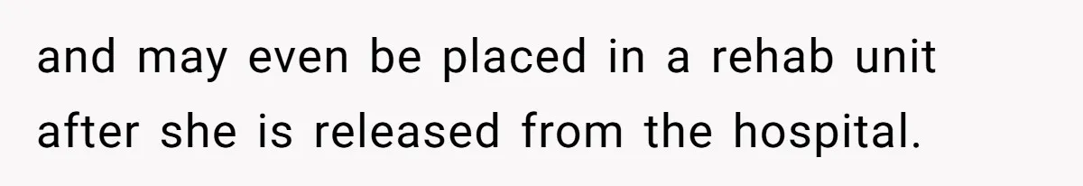 and may even be placed in a rehab unit after she is released from the hospital.